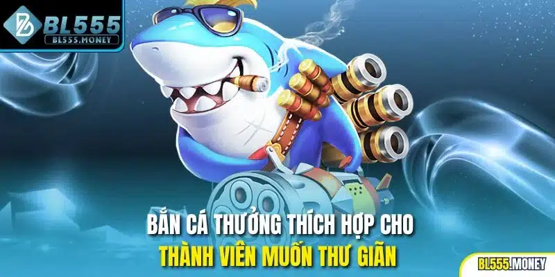 Bắn cá thưởng thích hợp cho thành viên muốn thư giãn