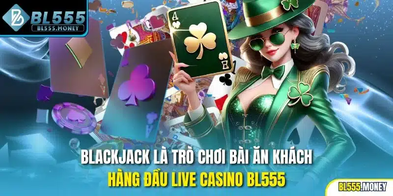 Blackjack là trò chơi bài ăn khách hàng đầu live casino BL555