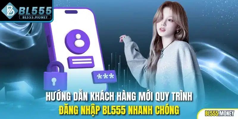 Hướng dẫn khách hàng mới quy trình đăng nhập BL555 nhanh chóng