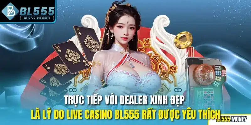 Trực tiếp với Dealer xinh đẹp là lý do live casino BL555 rất được yêu thích